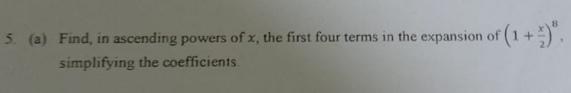 Find, in ascending powers of x, the first four terms in the expansion of (1+ x/2 )^8, 
simplifying the coefficients.