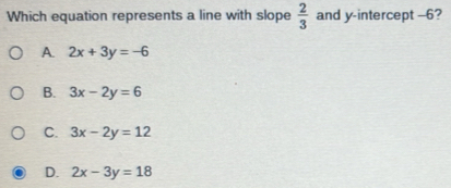 Which equation represents a line with slope  2/3  and y-intercept -6?
A. 2x+3y=-6
B. 3x-2y=6
C. 3x-2y=12
D. 2x-3y=18