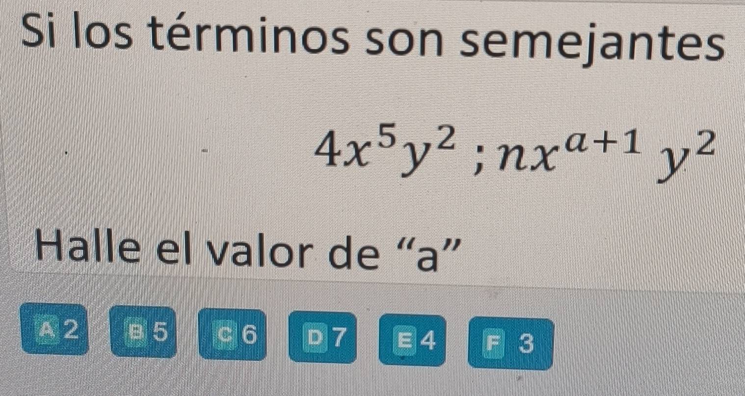 Si los términos son semejantes
4x^5y^2; nx^(a+1)y^2
Halle el valor de “ a ”
A 2 e 5 6 D7 ∈4 F 3