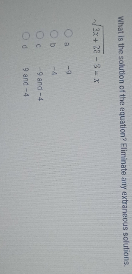 What is the solution of the equation? Eliminate any extraneous solutions.
sqrt(3x+28)-8=x
a -9
b -4
C -9 and -4
d 9 and -4