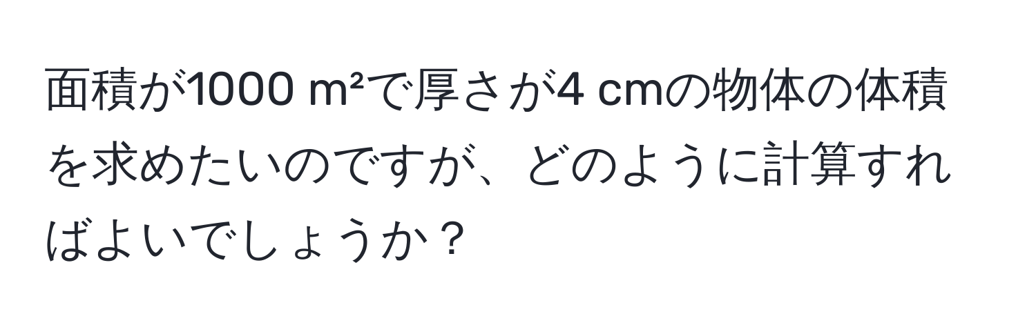 面積が1000 m²で厚さが4 cmの物体の体積を求めたいのですが、どのように計算すればよいでしょうか？