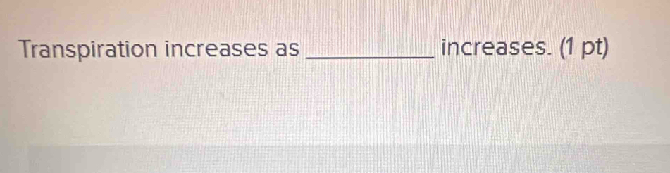 Transpiration increases as _increases. (1 pt)
