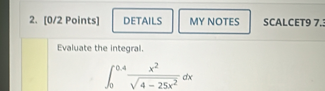 DETAILS MY NOTES SCALCET9 7.3 
Evaluate the integral.
∈t _0^((0.4)frac x^2)sqrt(4-25x^2)dx