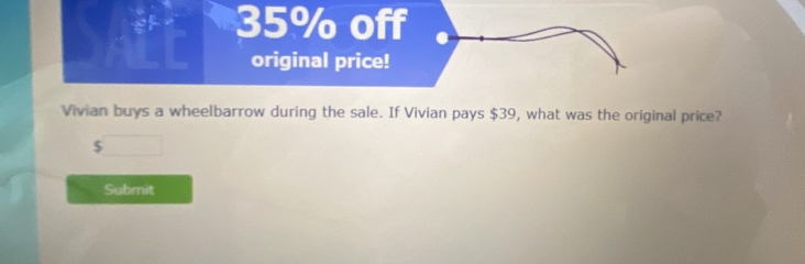 35% off 
original price! 
Vivian buys a wheelbarrow during the sale. If Vivian pays $39, what was the original price?
$
Submit