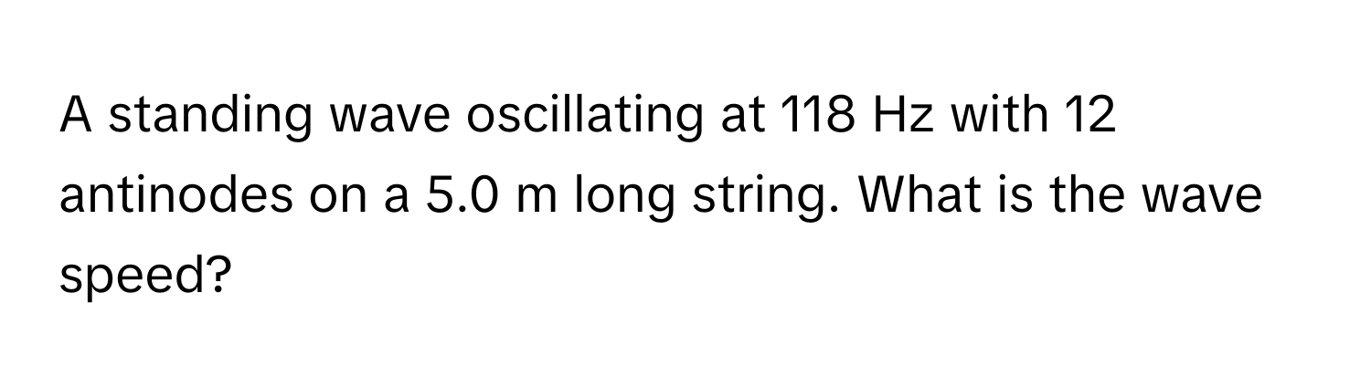 A standing wave oscillating at 118 Hz with 12 antinodes on a 5.0 m long string. What is the wave speed?