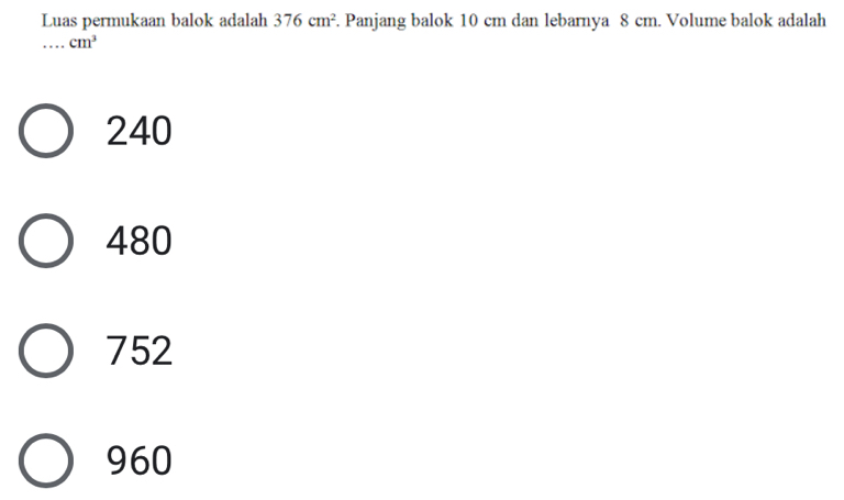 Luas permukaan balok adalah 376cm^2. Panjang balok 10 cm dan lebarnya 8 cm. Volume balok adalah
_...cm^3
240
480
752
960