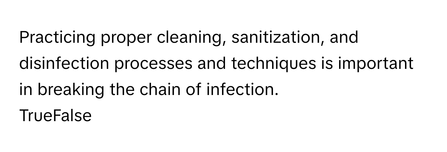 Practicing proper cleaning, sanitization, and disinfection processes and techniques is important in breaking the chain of infection.

TrueFalse