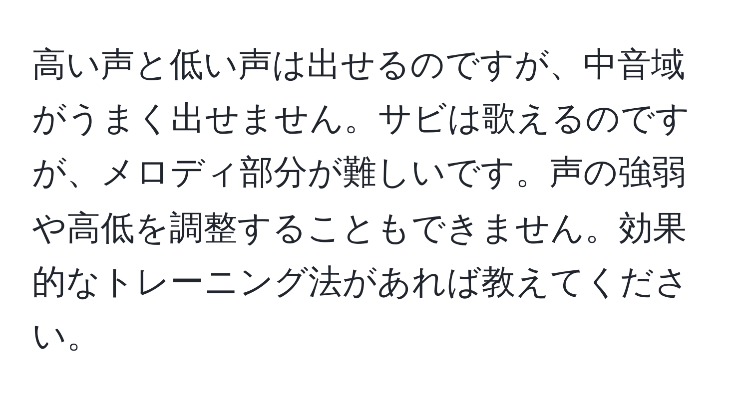 高い声と低い声は出せるのですが、中音域がうまく出せません。サビは歌えるのですが、メロディ部分が難しいです。声の強弱や高低を調整することもできません。効果的なトレーニング法があれば教えてください。