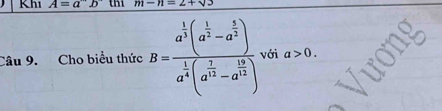 Khi A=a^(·s)b thi m-n=2+sqrt(3)
Câu 9. Cho biểu thức B=frac a^(frac 1)3(a^(frac 1)2-a^(frac 5)2)a^(frac 1)4(a^(frac 1)3-a^(frac 16)12) với a>0.