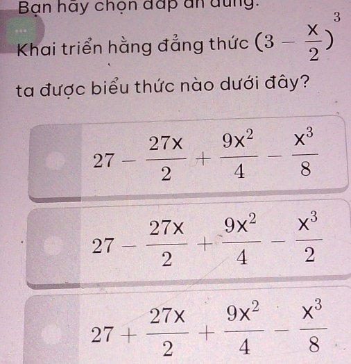 Bạn hãy chọn đấp ân dung:
Khai triển hằng đẳng thức (3- x/2 )^3
ta được biểu thức nào dưới đây?