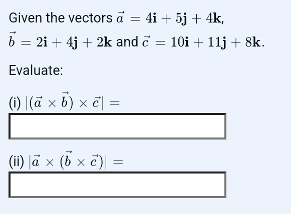 Given the vectors vector a=4i+5j+4k,
vector b=2i+4j+2k and vector c=10i+11j+8k. 
Evaluate: 
(i) |(vector a* vector b)* vector c|=
(ii) |vector a* (vector b* vector c)|=