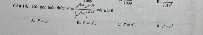 overline 1009· D.  J/2018^2 . 
Câu 14. Rút gọn biểu thức P=frac a^(sqrt(5)+1)a^(2-sqrt(5))(a^(sqrt(5)-2))^sqrt(2)+2 với a>0.
A. P=a. B. P=a^3. C. P=a^4. D. P=a^5.