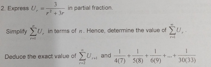 Express U_r= 3/r^2+3r  in partial fraction. 
Simplify sumlimits _(r=1)^nU in terms of η. Hence, determine the value of sumlimits _(r=1)^(∈fty)U_r. 
Deduce the exact value of sumlimits _(r=2)^(∈fty)U_r+1 and  1/4(7) + 1/5(8) + 1/6(9) +...+ 1/30(33) 