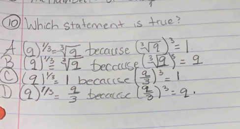 [0 Which statement is true?
A (9)^1/3=sqrt[3](9) because (sqrt[3](9))^3=1
B (9)^1/3=sqrt[3](9) beccuse (sqrt[3](9))^5=9
(9)^1/3=1 because ( a/3 )^3=1
D (q)^1/3= q/3  becacc ( q/3 )^3=q,