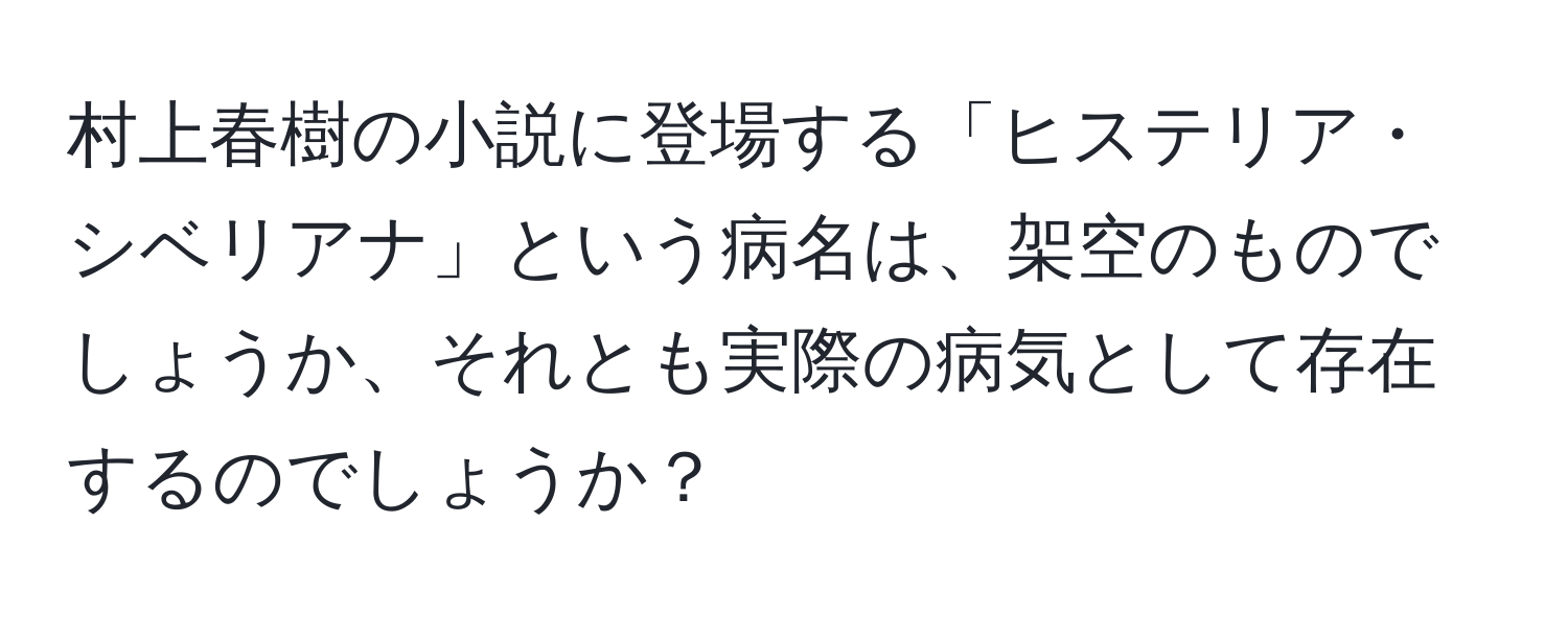 村上春樹の小説に登場する「ヒステリア・シベリアナ」という病名は、架空のものでしょうか、それとも実際の病気として存在するのでしょうか？