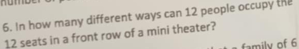 In how many different ways can 12 people occupy the
12 seats in a front row of a mini theater? 
family of 6