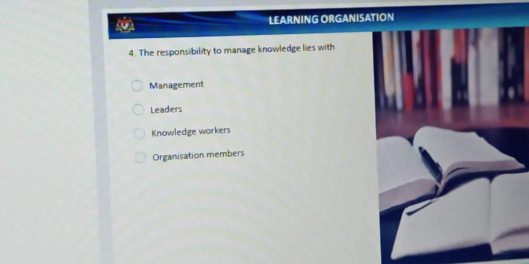 LEARNING ORGANISATION
4. The responsibility to manage knowledge lies with
Management
Leaders
Knowledge workers
Organisation members