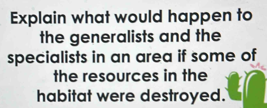 Explain what would happen to 
the generalists and the 
specialists in an area if some of 
the resources in the 
habitat were destroyed.