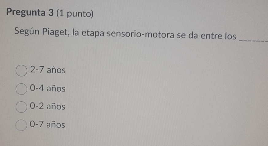 Pregunta 3 (1 punto)
Según Piaget, la etapa sensorio-motora se da entre los
_
2-7 años
0-4 años
0-2 años
0-7 años