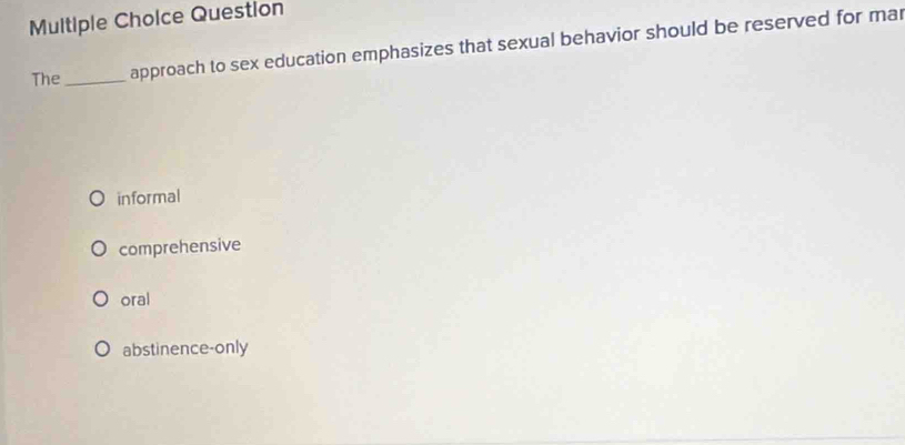 Question
The _approach to sex education emphasizes that sexual behavior should be reserved for mar
informal
comprehensive
oral
abstinence-only