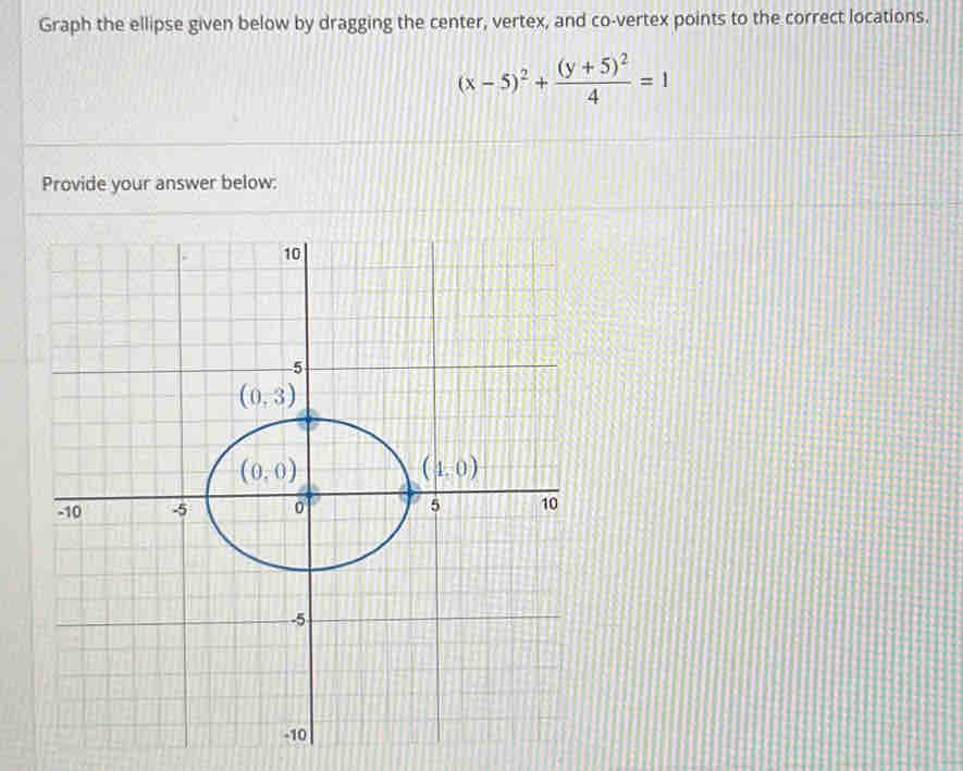 Graph the ellipse given below by dragging the center, vertex, and co-vertex points to the correct locations.
(x-5)^2+frac (y+5)^24=1
Provide your answer below: