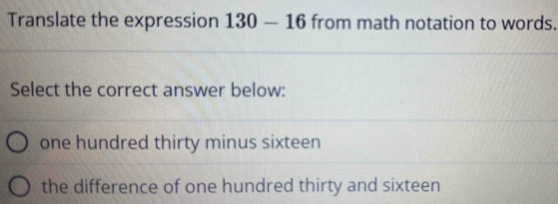 Translate the expression 130-16 from math notation to words.
Select the correct answer below:
one hundred thirty minus sixteen
the difference of one hundred thirty and sixteen