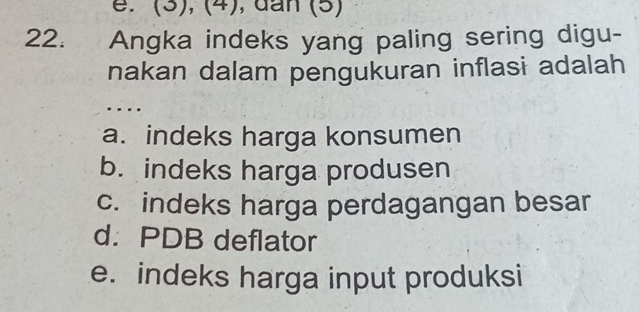 (3), (4), dan (5)
22. Angka indeks yang paling sering digu-
nakan dalam pengukuran inflasi adalah
. . .
a. indeks harga konsumen
b. indeks harga produsen
c. indeks harga perdagangan besar
d. PDB deflator
e. indeks harga input produksi