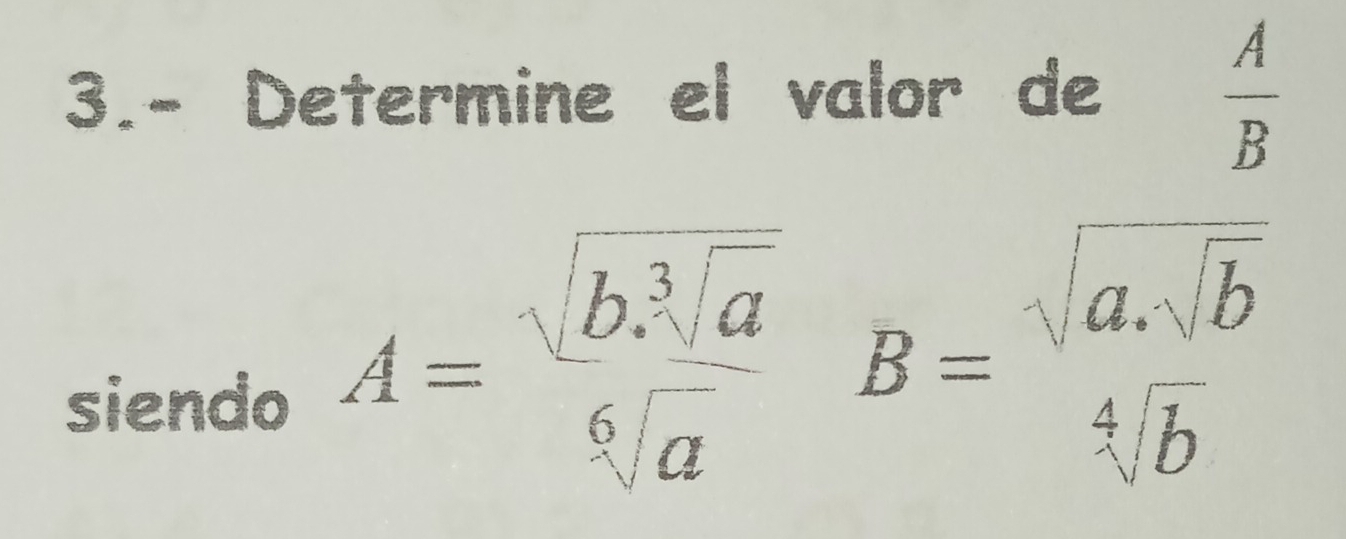 3.- Determine el valor de
 A/B 
siendo
A= (sqrt(b).sqrt[3](a))/sqrt[6](a)  B=frac sqrt(a.sqrt b)sqrt[4](b)