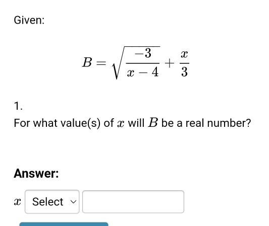 Given:
B=sqrt(frac -3)x-4+ x/3 
1. 
For what value(s) of x will B be a real number? 
Answer:
x Select