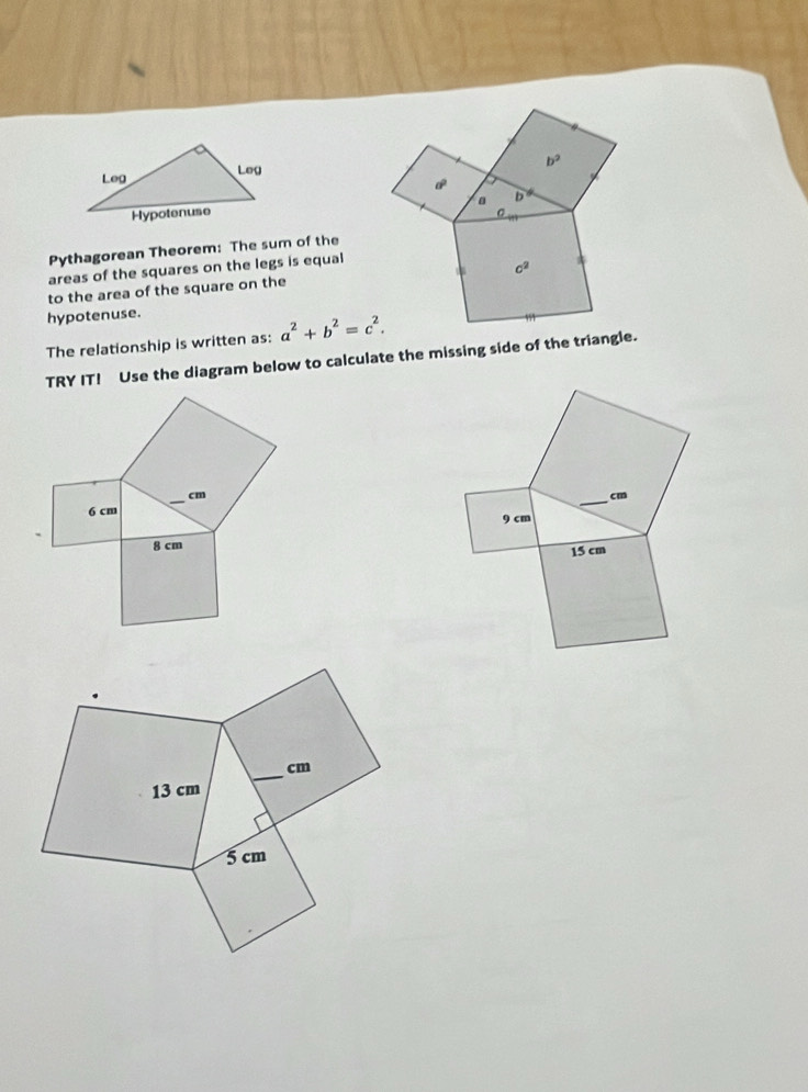 b^2
。 b 
Pythagorean Theorem: The sum of the 
areas of the squares on the legs is equal 
to the area of the square on the c2
hypotenuse. 
The relationship is written as: a^2+b^2=c^2. 
TRY IT! Use the diagram below to calculate the missing side of the triangle.