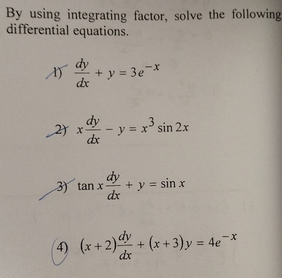 By using integrating factor, solve the following 
differential equations. 
1)  dy/dx +y=3e^(-x)
2) x dy/dx -y=x^3sin 2x
3) tan x dy/dx +y=sin x
4) (x+2) dy/dx +(x+3)y=4e^(-x)