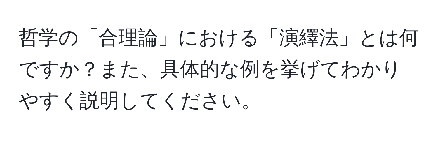 哲学の「合理論」における「演繹法」とは何ですか？また、具体的な例を挙げてわかりやすく説明してください。