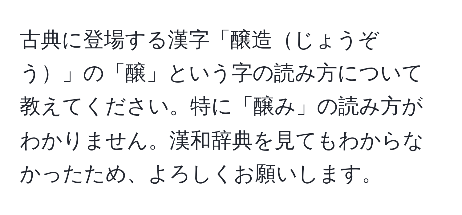 古典に登場する漢字「醸造じょうぞう」の「醸」という字の読み方について教えてください。特に「醸み」の読み方がわかりません。漢和辞典を見てもわからなかったため、よろしくお願いします。