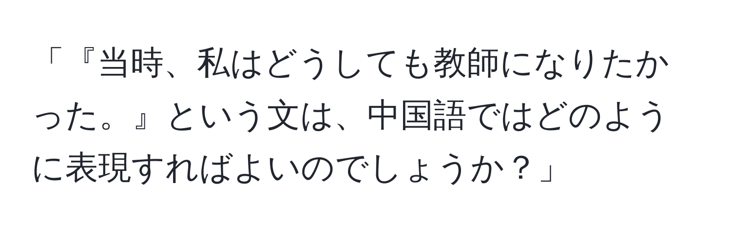 「『当時、私はどうしても教師になりたかった。』という文は、中国語ではどのように表現すればよいのでしょうか？」