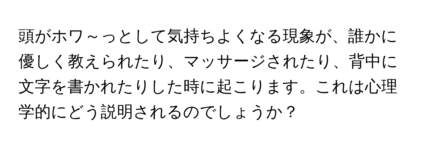 頭がホワ～っとして気持ちよくなる現象が、誰かに優しく教えられたり、マッサージされたり、背中に文字を書かれたりした時に起こります。これは心理学的にどう説明されるのでしょうか？