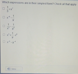 Which expressions are in their simplest form? Check all that apply.
 1/3 +x^7
x^(-9)- 1/y 
 1/x^5 - 1/y^4 
x^2+ 1/y -t^6
x^(-5)-y^(-4)
Intro