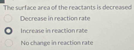 The surface area of the reactants is decreased
Decrease in reaction rate
Increase in reaction rate
No change in reaction rate