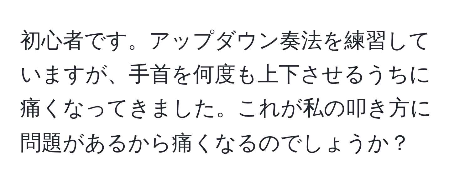 初心者です。アップダウン奏法を練習していますが、手首を何度も上下させるうちに痛くなってきました。これが私の叩き方に問題があるから痛くなるのでしょうか？