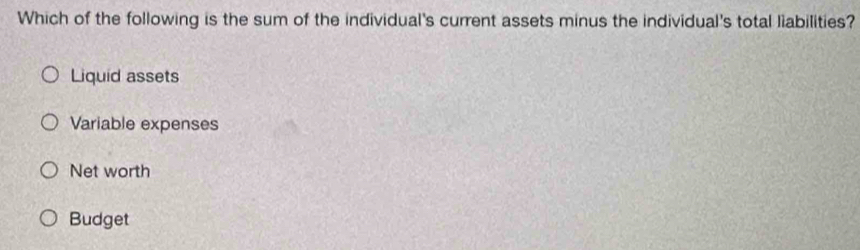 Which of the following is the sum of the individual's current assets minus the individual's total liabilities?
Liquid assets
Variable expenses
Net worth
Budget