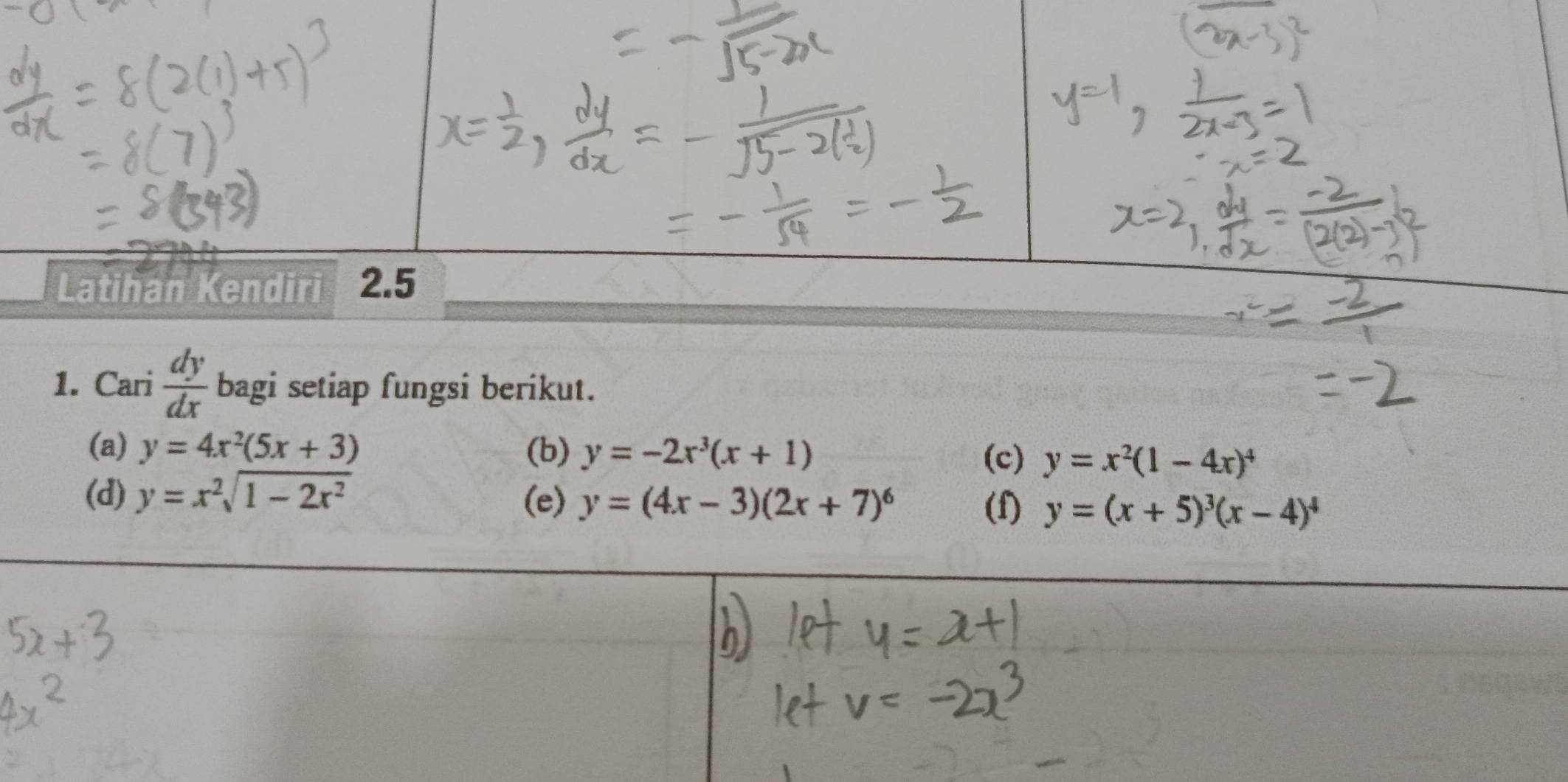 Latihan Kendiri 2.5 
1. Cari  dy/dx  bagi setiap fungsi berikut. 
(a) y=4x^2(5x+3) (b) y=-2x^3(x+1)
(c) y=x^2(1-4x)^4
(d) y=x^2sqrt(1-2x^2) (e) y=(4x-3)(2x+7)^6 y=(x+5)^3(x-4)^4
(f)