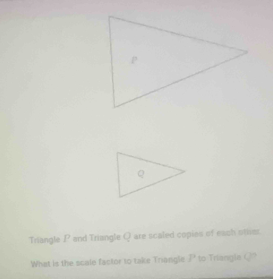 Triangle P and Triangle Q are scaled copies of each other. 
What is the scale factor to take Triangle P to Triangle Q?