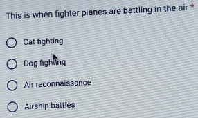 This is when fighter planes are battling in the air *
Cat fighting
Dog fighting
Air reconnaissance
Airship battles