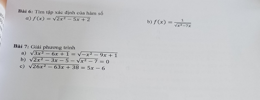 Tìm tập xác định của hàm số 
a) f(x)=sqrt(2x^2-5x+2)
b) f(x)= 1/sqrt(x^2-7x) 
Bài 7: Giải phương trình 
a) sqrt(3x^2-6x+1)=sqrt(-x^2-9x+1)
b) sqrt(2x^2-3x-5)-sqrt(x^2-7)=0
c) sqrt(26x^2-63x+38)=5x-6