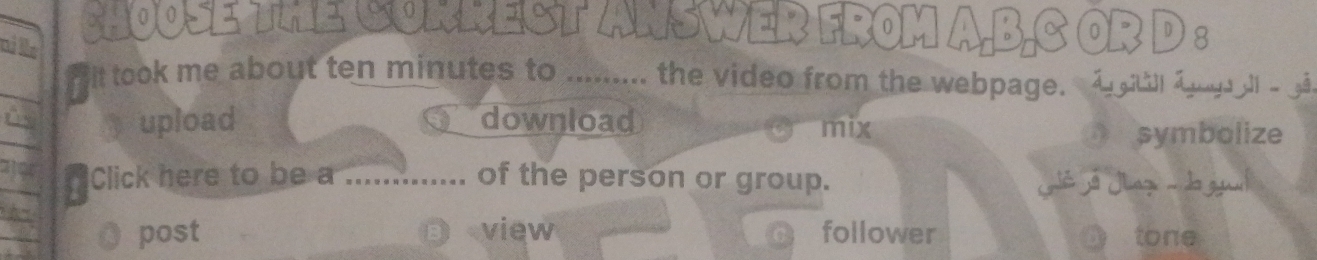 CHOOSE THE CORREST ANSWER FROM A,B,C OR D : 
dit took me about ten minutes to m.... the video from the webpage. A u agl a g 
upload download mix 
symbolize 
Click here to be a _of the person or group. Gê o Jiazu - do gya 
post view follower tone 
C