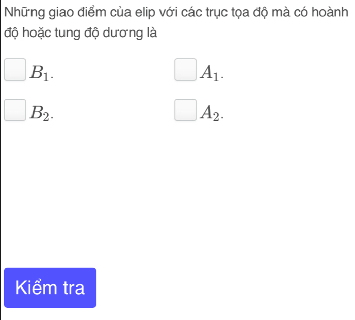 Những giao điểm của elip với các trục tọa độ mà có hoành 
độ hoặc tung độ dương là
□ B_1.
□ A_1.
□ B_2. 
x_ □ /□   A_2. 
□  
Kiểm tra