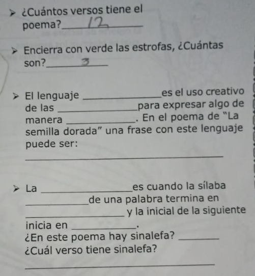 ¿Cuántos versos tiene el 
poema?_ 
Encierra con verde las estrofas, ¿Cuántas 
son?_ 
El lenguaje _es el uso creativo 
de las _para expresar algo de 
manera _. En el poema de “La 
semilla dorada" una frase con este lenguaje 
puede ser: 
_ 
La _es cuando la sílaba 
_de una palabra termina en 
_y la inicial de la siguiente 
inicia en_ 
. 
¿En este poema hay sinalefa?_ 
¿Cuál verso tiene sinalefa? 
_