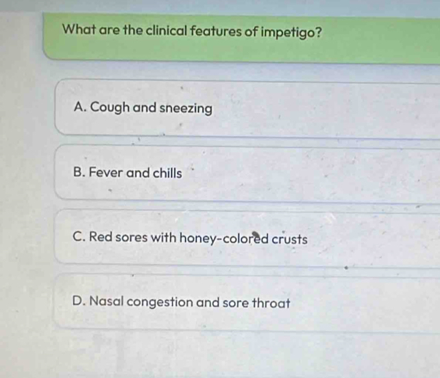 What are the clinical features of impetigo?
A. Cough and sneezing
B. Fever and chills
C. Red sores with honey-colored crusts
D. Nasal congestion and sore throat