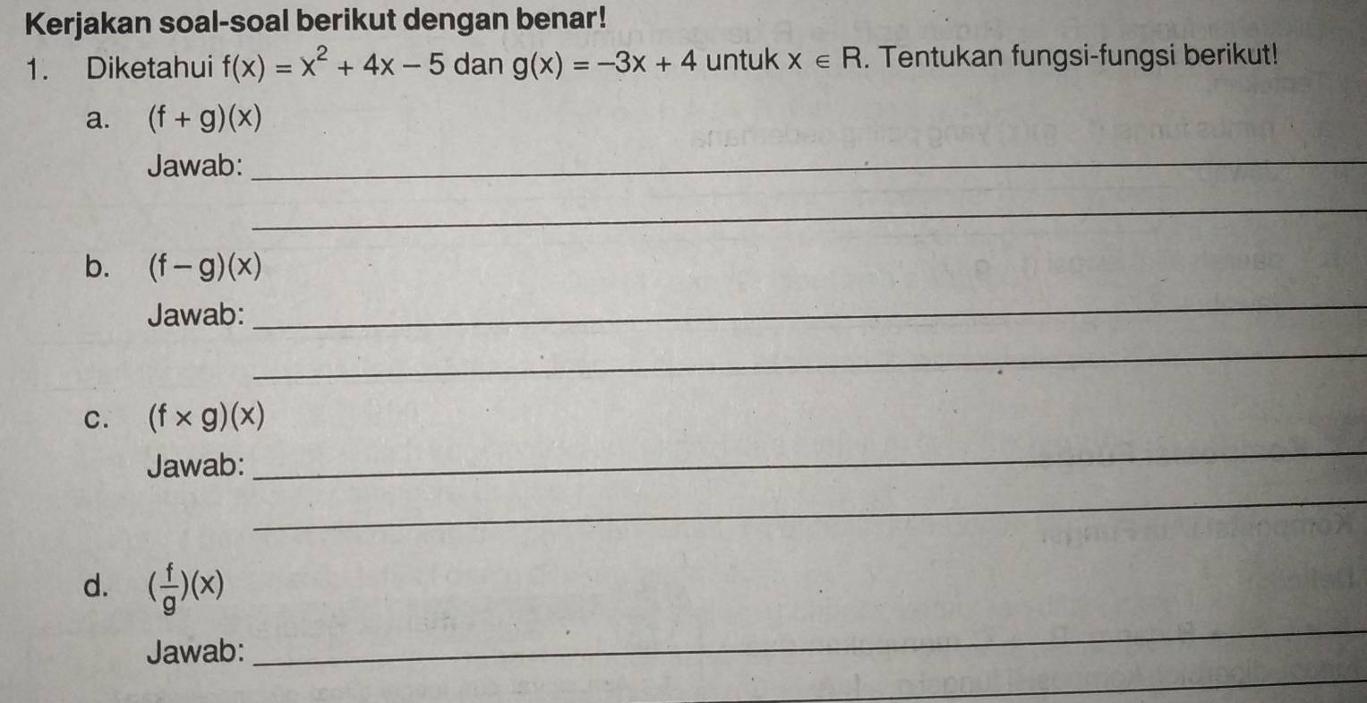 Kerjakan soal-soal berikut dengan benar! 
1. Diketahui f(x)=x^2+4x-5 dan g(x)=-3x+4 untuk x∈ R. Tentukan fungsi-fungsi berikut! 
a. (f+g)(x)
Jawab:_ 
_ 
b. (f-g)(x)
Jawab: 
_ 
_ 
c. (f* g)(x)
Jawab: 
_ 
_ 
_ 
d. ( f/g )(x)
_ 
Jawab: