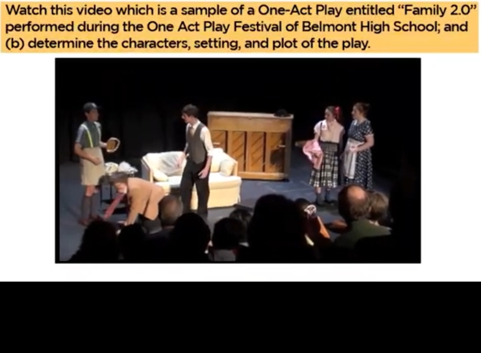 Watch this video which is a sample of a One-Act Play entitled “Family 2.0''
performed during the One Act Play Festival of Belmont High School; and 
(b) determine the characters, setting, and plot of the play.