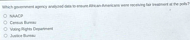 Which government agency analyzed data to ensure African-Americans were receiving fair treatment at the polls?
NAACP
Census Bureau
Voting Rights Department
Justice Bureau